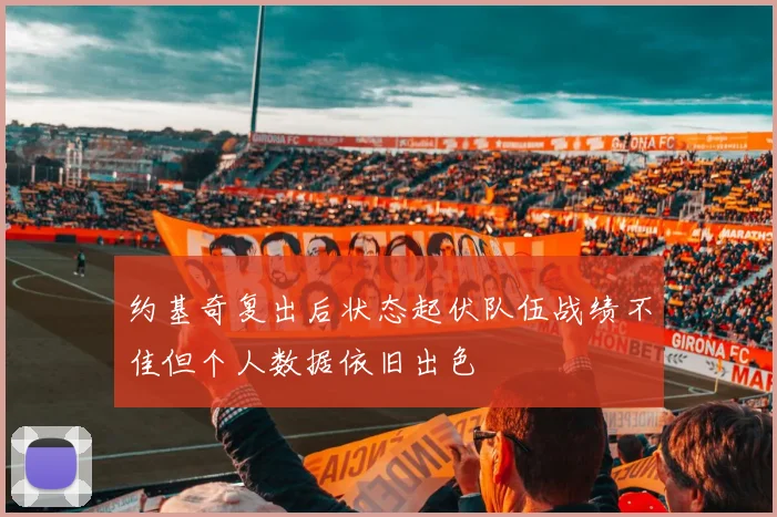 约基奇复出后状态起伏队伍战绩不佳但个人数据依旧出色