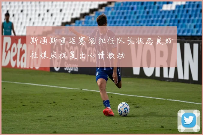 斯通斯重返赛场担任队长状态良好社媒庆祝复出心情激动