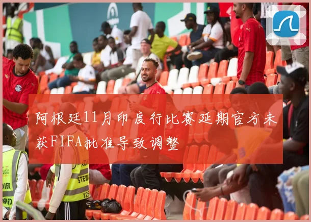 阿根廷11月印度行比赛延期官方未获FIFA批准导致调整